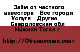 Займ от частного инвестора - Все города Услуги » Другие   . Свердловская обл.,Нижний Тагил г.